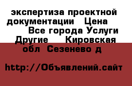 экспертиза проектной документации › Цена ­ 10 000 - Все города Услуги » Другие   . Кировская обл.,Сезенево д.